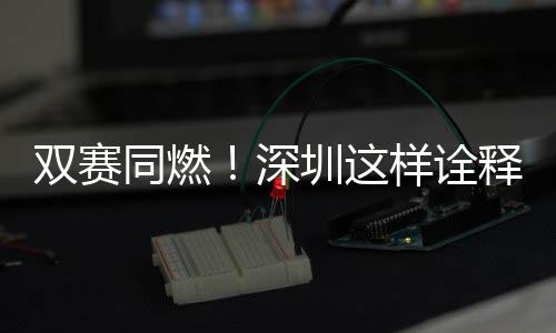 同燃文明样诠圳这双赛深释范儿