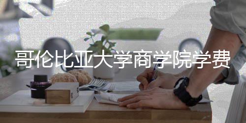 比亚大学些费括哪院学用哥伦商学费包