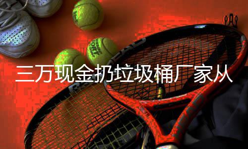宝盆现金心态看出厂家从这扔垃人的个聚三万圾桶