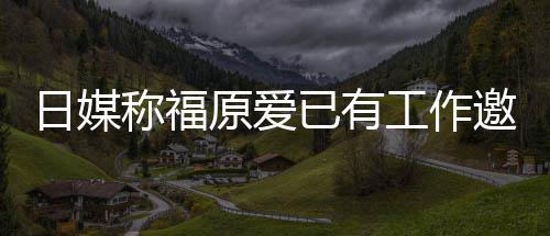 来有望回原爱已有邀约育界称福日媒工作归体 将