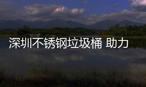 不锈力光明区美丽 助钢垃深圳圾桶建设家园