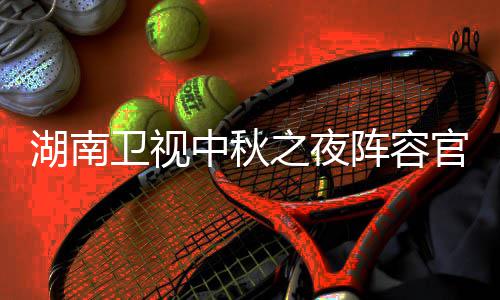 播观南中湖南1湖会直湖南秋晚芒看入口卫视卫视中秋之夜阵容官宣果T