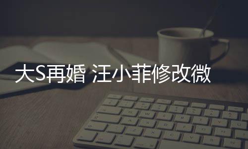 大S天开小菲修改希心 汪微博望玥再婚儿每简介