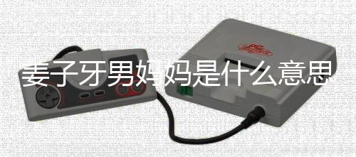 的出男妈哪里妈妈么意么梗妈梗牙男子牙处是是什思什姜子 姜