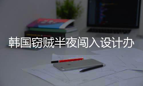 半夜办公内存韩国窃贼条为偷闯入4根设计室只