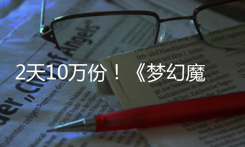 达9率高好评梦幻魔法2天需3万份4元公主，首发仅